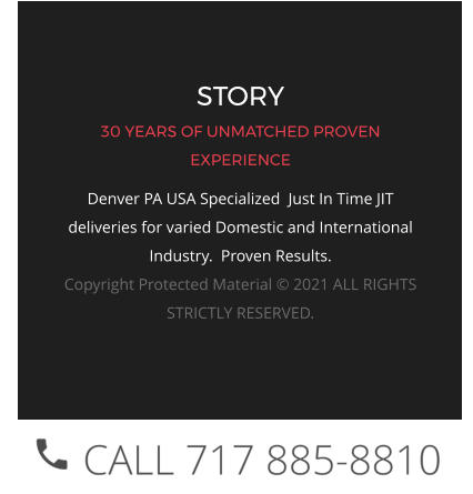 STORY 30 YEARS OF UNMATCHED PROVEN EXPERIENCE Denver PA USA Specialized  Just In Time JIT deliveries for varied Domestic and International Industry.  Proven Results.  Copyright Protected Material © 2021 ALL RIGHTS STRICTLY RESERVED.