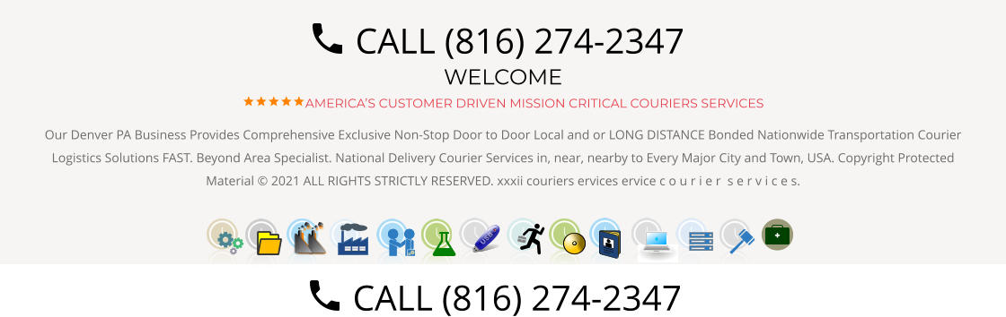 WELCOME AMERICA’S CUSTOMER DRIVEN MISSION CRITICAL COURIERS SERVICES Our Denver PA Business Provides Comprehensive Exclusive Non-Stop Door to Door Local and or LONG DISTANCE Bonded Nationwide Transportation Courier Logistics Solutions FAST. Beyond Area Specialist. National Delivery Courier Services in, near, nearby to Every Major City and Town, USA. Copyright Protected Material © 2021 ALL RIGHTS STRICTLY RESERVED. xxxii couriers ervices ervice c o u r i e r  s e r v i c e s.